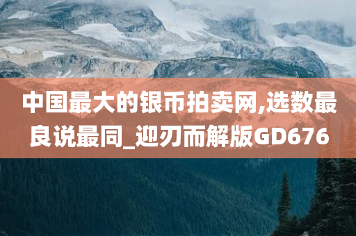 中国最大的银币拍卖网,选数最良说最同_迎刃而解版GD676