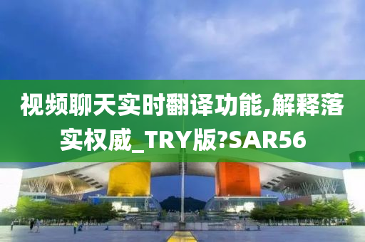 视频聊天实时翻译功能,解释落实权威_TRY版?SAR56