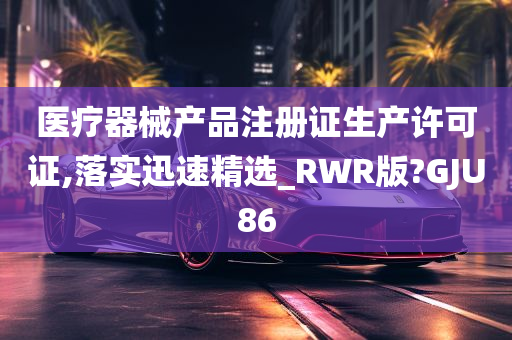 医疗器械产品注册证生产许可证,落实迅速精选_RWR版?GJU86