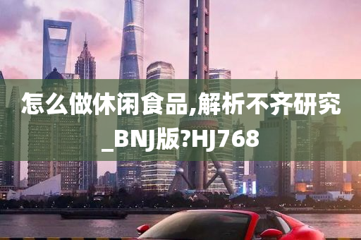 怎么做休闲食品,解析不齐研究_BNJ版?HJ768