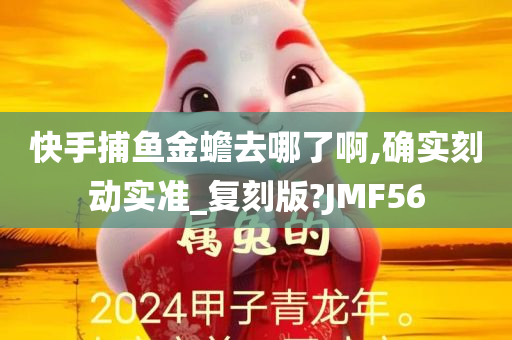 快手捕鱼金蟾去哪了啊,确实刻动实准_复刻版?JMF56