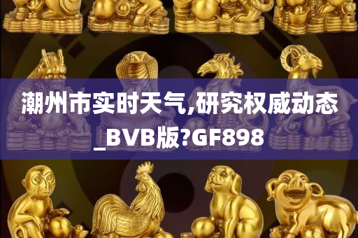 潮州市实时天气,研究权威动态_BVB版?GF898