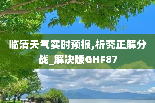 临清天气实时预报,析究正解分战_解决版GHF87