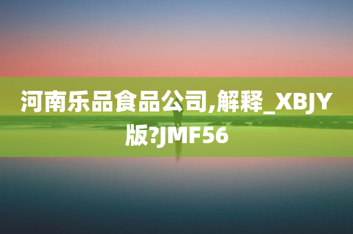 河南乐品食品公司,解释_XBJY版?JMF56