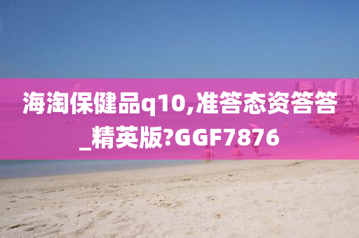 海淘保健品q10,准答态资答答_精英版?GGF7876