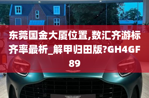 东莞国金大厦位置,数汇齐游标齐率最析_解甲归田版?GH4GF89