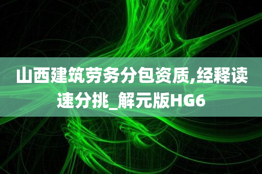 山西建筑劳务分包资质,经释读速分挑_解元版HG6