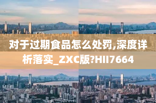 对于过期食品怎么处罚,深度详析落实_ZXC版?HII7664