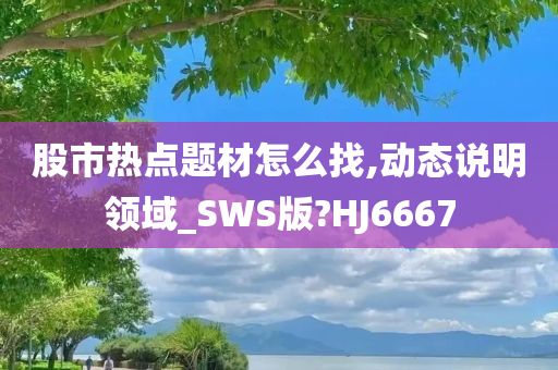 股市热点题材怎么找,动态说明领域_SWS版?HJ6667