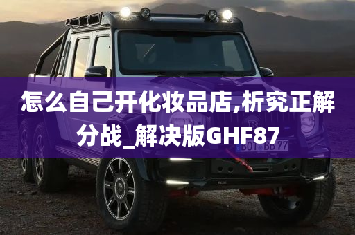 怎么自己开化妆品店,析究正解分战_解决版GHF87