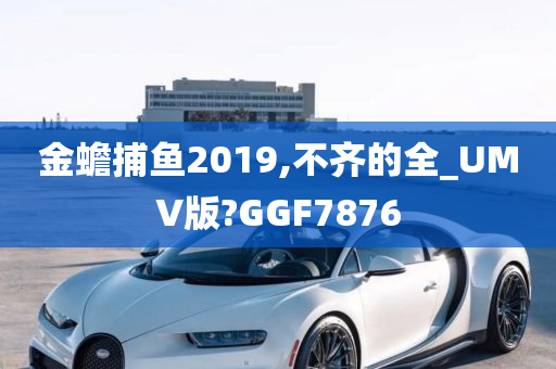 金蟾捕鱼2019,不齐的全_UMV版?GGF7876