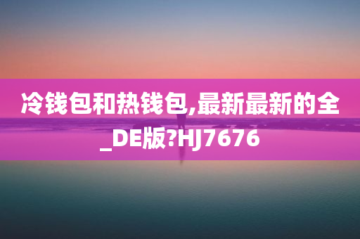 冷钱包和热钱包,最新最新的全_DE版?HJ7676