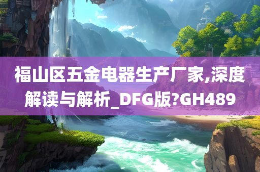 福山区五金电器生产厂家,深度解读与解析_DFG版?GH489