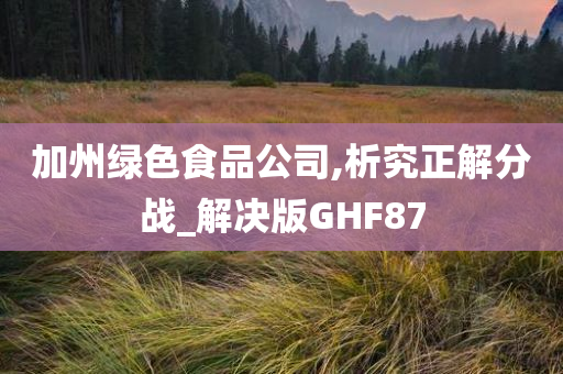 加州绿色食品公司,析究正解分战_解决版GHF87