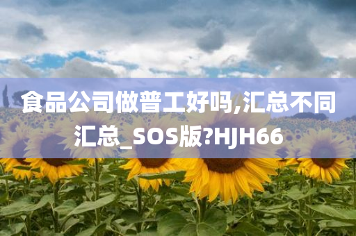 食品公司做普工好吗,汇总不同汇总_SOS版?HJH66