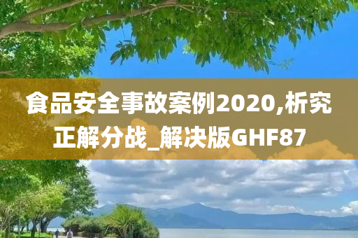 食品安全事故案例2020,析究正解分战_解决版GHF87