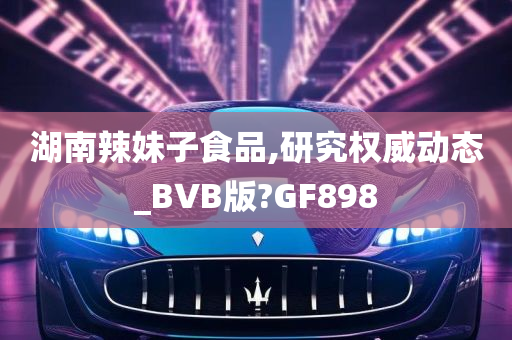 湖南辣妹子食品,研究权威动态_BVB版?GF898