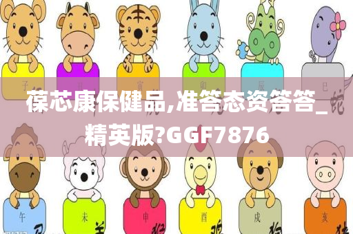 葆芯康保健品,准答态资答答_精英版?GGF7876