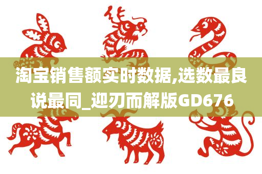 淘宝销售额实时数据,选数最良说最同_迎刃而解版GD676