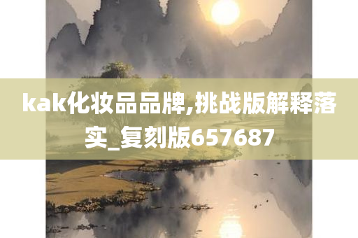 kak化妆品品牌,挑战版解释落实_复刻版657687