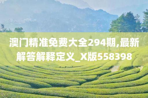 澳门精准免费大全294期,最新解答解释定义_X版558398