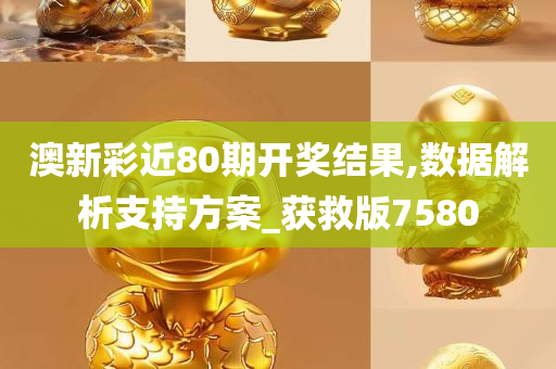 澳新彩近80期开奖结果,数据解析支持方案_获救版7580