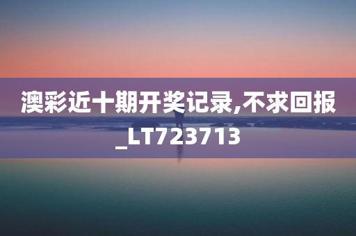 澳彩近十期开奖记录,不求回报_LT723713