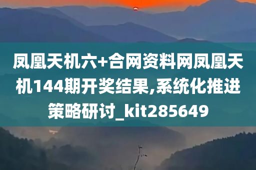 凤凰天机六+合网资料网凤凰天机144期开奖结果,系统化推进策略研讨_kit285649