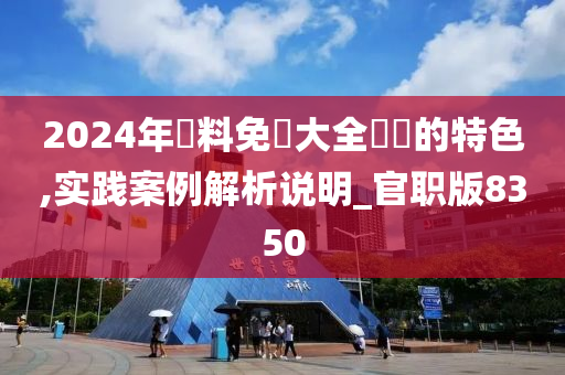 2024年資料免費大全優勢的特色,实践案例解析说明_官职版8350