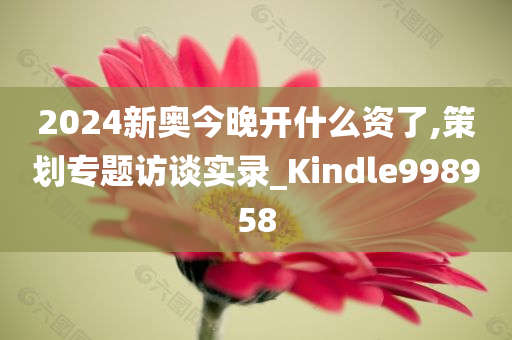 2024新奥今晚开什么资了,策划专题访谈实录_Kindle998958