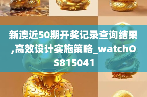 新澳近50期开奖记录查询结果,高效设计实施策略_watchOS815041