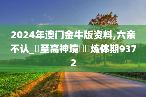 2024年澳门金牛版资料,六亲不认_‌至高神境‌‌炼体期9372