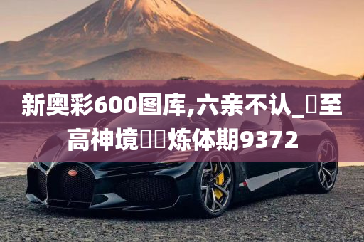 新奥彩600图库,六亲不认_‌至高神境‌‌炼体期9372