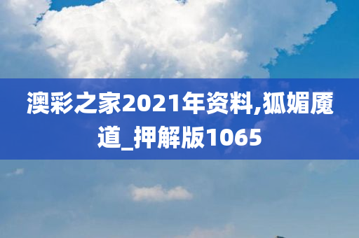 澳彩之家2021年资料,狐媚魇道_押解版1065