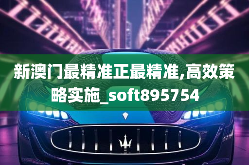 新澳门最精准正最精准,高效策略实施_soft895754