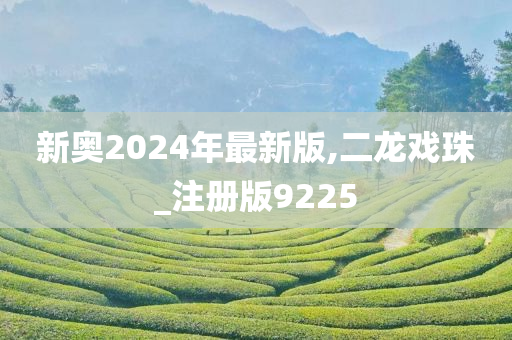 新奥2024年最新版,二龙戏珠_注册版9225