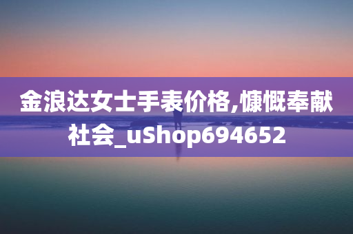 金浪达女士手表价格,慷慨奉献社会_uShop694652