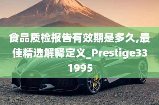 食品质检报告有效期是多久,最佳精选解释定义_Prestige331995