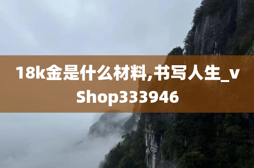 18k金是什么材料,书写人生_vShop333946