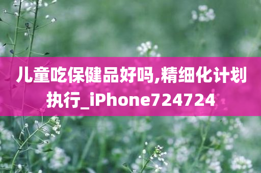 儿童吃保健品好吗,精细化计划执行_iPhone724724