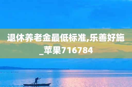 退休养老金最低标准,乐善好施_苹果716784