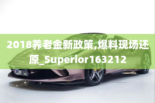 2018养老金新政策,爆料现场还原_Superior163212