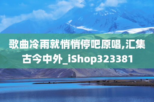 歌曲冷雨就悄悄停吧原唱,汇集古今中外_iShop323381