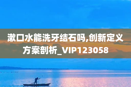 漱口水能洗牙结石吗,创新定义方案剖析_VIP123058