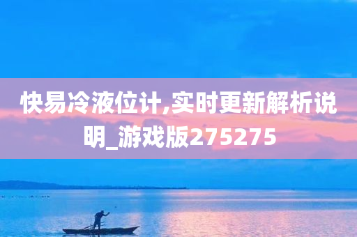 快易冷液位计,实时更新解析说明_游戏版275275