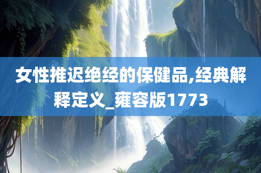 女性推迟绝经的保健品,经典解释定义_雍容版1773