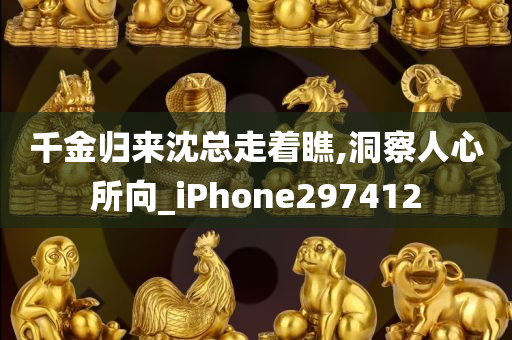 千金归来沈总走着瞧,洞察人心所向_iPhone297412