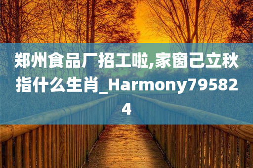 郑州食品厂招工啦,家窗己立秋指什么生肖_Harmony795824