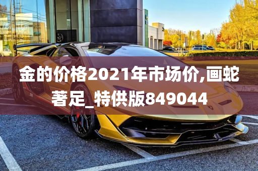 金的价格2021年市场价,画蛇著足_特供版849044