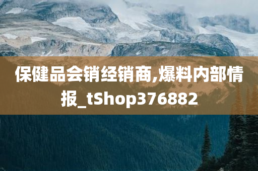 保健品会销经销商,爆料内部情报_tShop376882